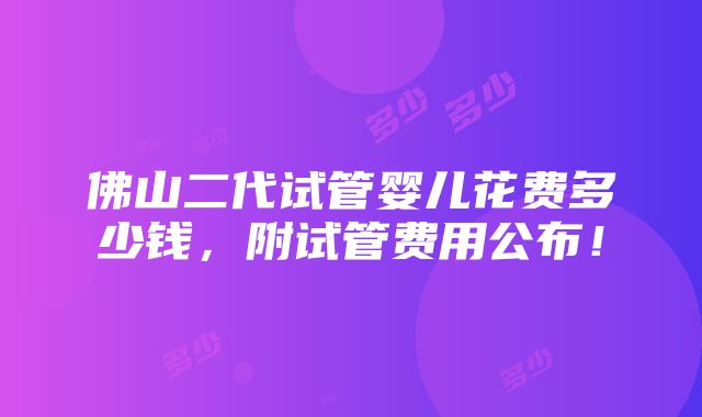 佛山二代试管婴儿花费多少钱，附试管费用公布！