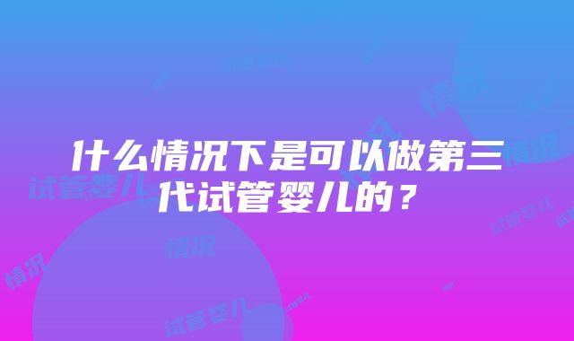 什么情况下是可以做第三代试管婴儿的？