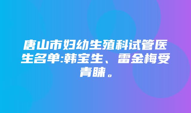 唐山市妇幼生殖科试管医生名单:韩宝生、雷金梅受青睐。