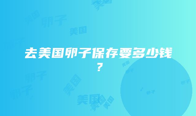 去美国卵子保存要多少钱？