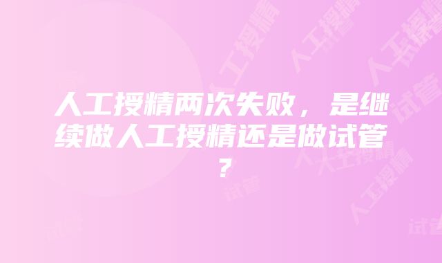 人工授精两次失败，是继续做人工授精还是做试管？