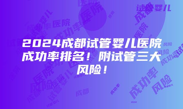 2024成都试管婴儿医院成功率排名！附试管三大风险！