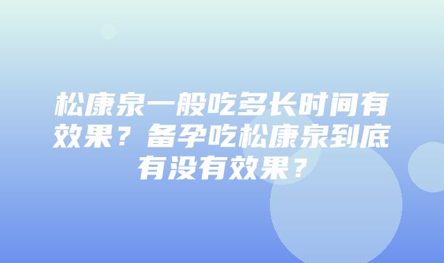 松康泉一般吃多长时间有效果？备孕吃松康泉到底有没有效果？