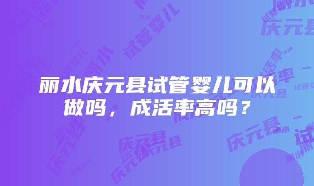 丽水庆元县试管婴儿可以做吗，成活率高吗？