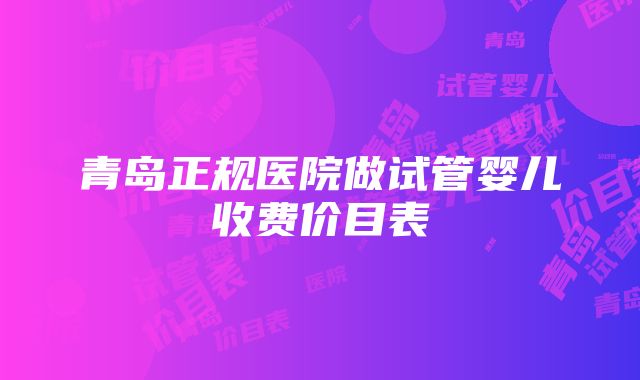 青岛正规医院做试管婴儿收费价目表