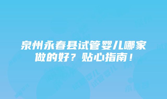 泉州永春县试管婴儿哪家做的好？贴心指南！