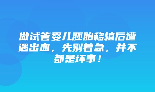 做试管婴儿胚胎移植后遭遇出血，先别着急，并不都是坏事！