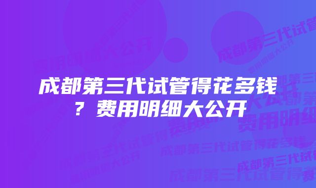 成都第三代试管得花多钱？费用明细大公开