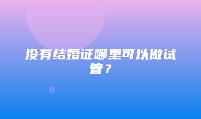 没有结婚证哪里可以做试管？