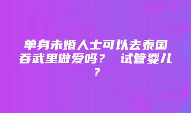 单身未婚人士可以去泰国吞武里做爱吗？ 试管婴儿？