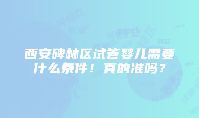 西安碑林区试管婴儿需要什么条件！真的准吗？