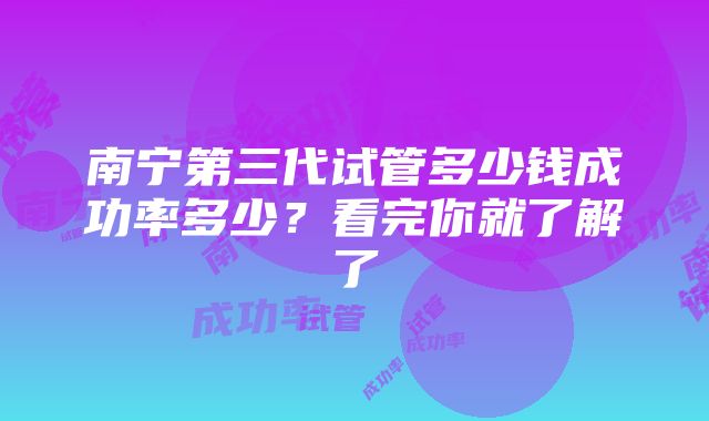 南宁第三代试管多少钱成功率多少？看完你就了解了