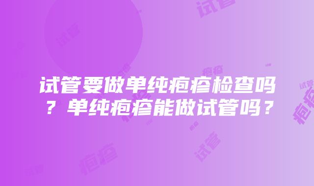 试管要做单纯疱疹检查吗？单纯疱疹能做试管吗？