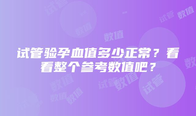 试管验孕血值多少正常？看看整个参考数值吧？