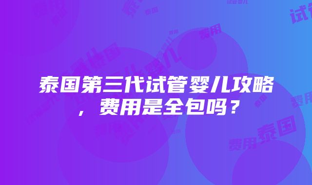 泰国第三代试管婴儿攻略，费用是全包吗？