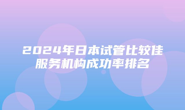 2024年日本试管比较佳服务机构成功率排名