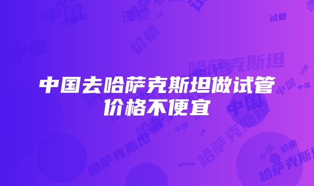 中国去哈萨克斯坦做试管价格不便宜