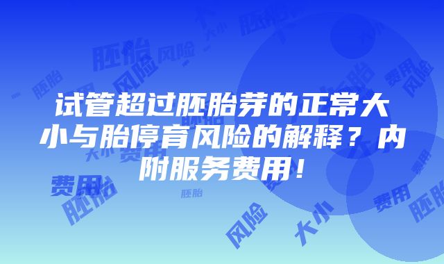 试管超过胚胎芽的正常大小与胎停育风险的解释？内附服务费用！