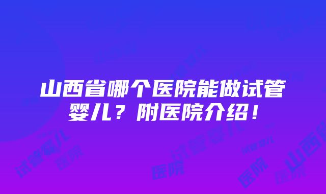 山西省哪个医院能做试管婴儿？附医院介绍！