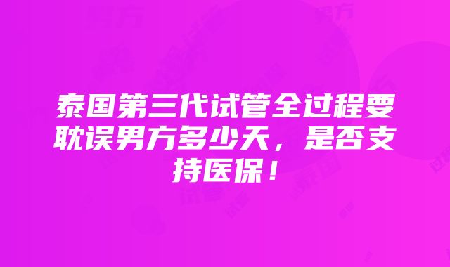 泰国第三代试管全过程要耽误男方多少天，是否支持医保！