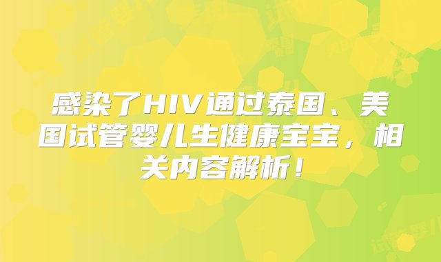 感染了HIV通过泰国、美国试管婴儿生健康宝宝，相关内容解析！