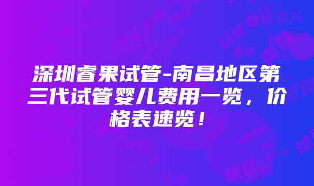 深圳睿果试管-南昌地区第三代试管婴儿费用一览，价格表速览！