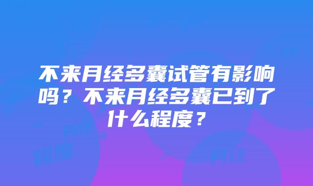 不来月经多囊试管有影响吗？不来月经多囊已到了什么程度？