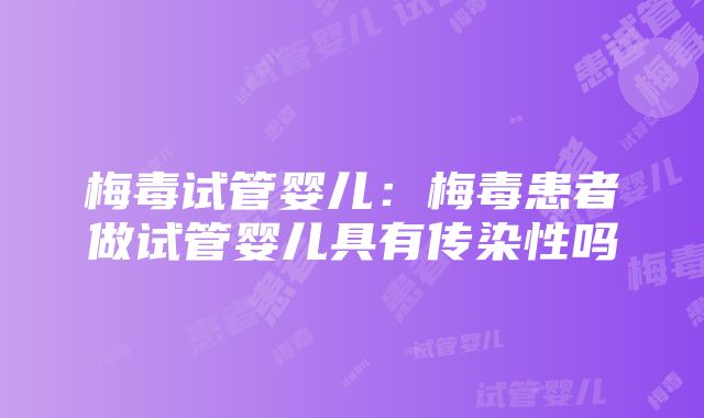 梅毒试管婴儿：梅毒患者做试管婴儿具有传染性吗