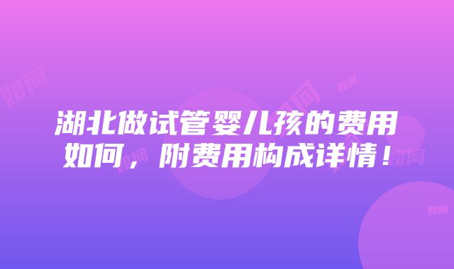 湖北做试管婴儿孩的费用如何，附费用构成详情！