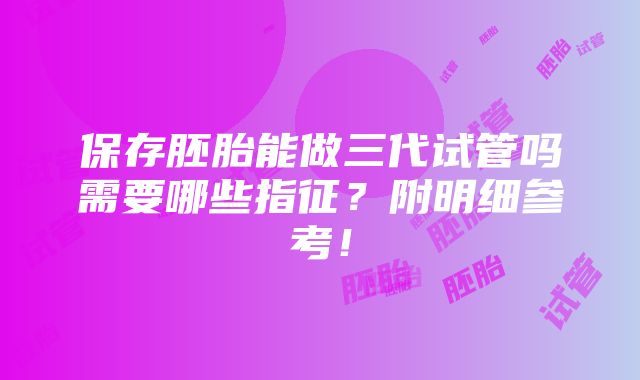 保存胚胎能做三代试管吗需要哪些指征？附明细参考！