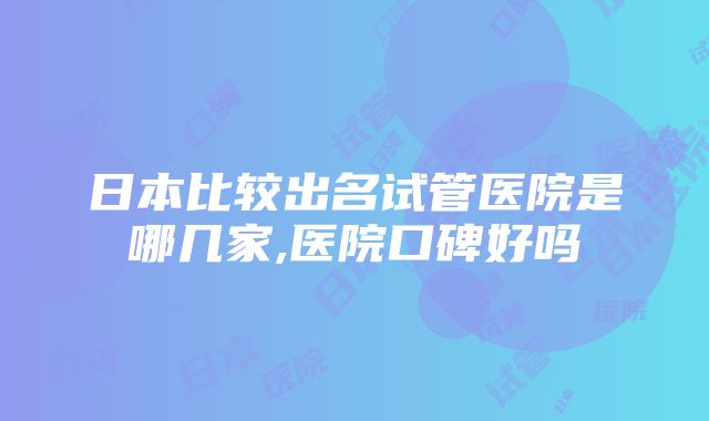 日本比较出名试管医院是哪几家,医院口碑好吗