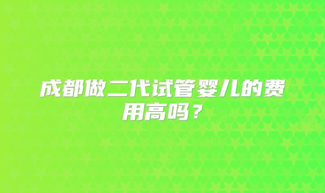 成都做二代试管婴儿的费用高吗？