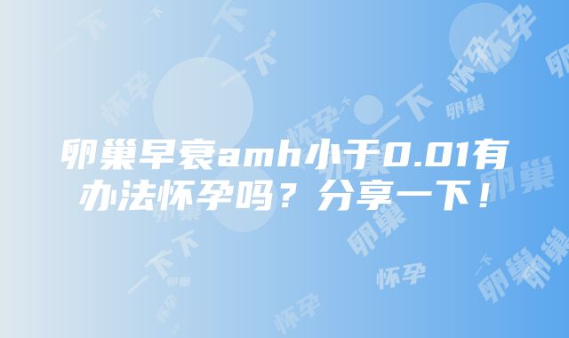 卵巢早衰amh小于0.01有办法怀孕吗？分享一下！