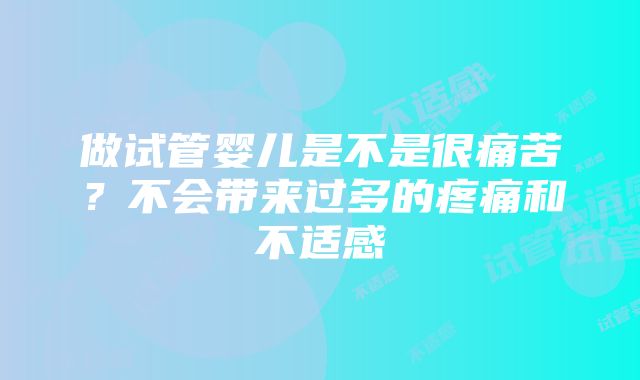 做试管婴儿是不是很痛苦？不会带来过多的疼痛和不适感