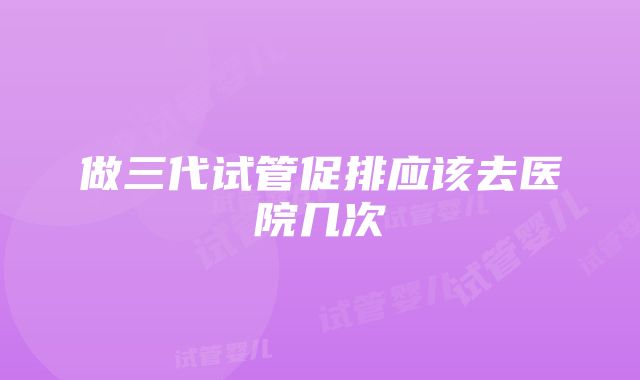 做三代试管促排应该去医院几次