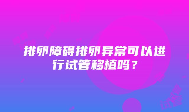 排卵障碍排卵异常可以进行试管移植吗？