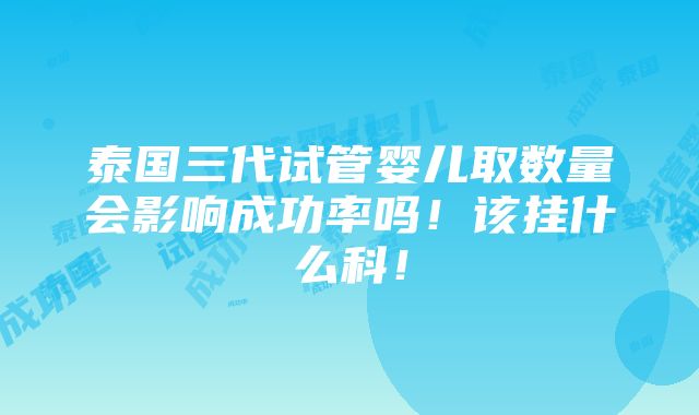 泰国三代试管婴儿取数量会影响成功率吗！该挂什么科！