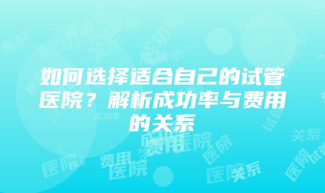 如何选择适合自己的试管医院？解析成功率与费用的关系