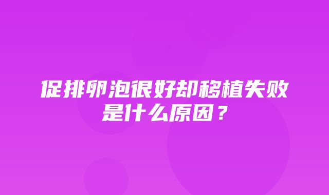 促排卵泡很好却移植失败是什么原因？