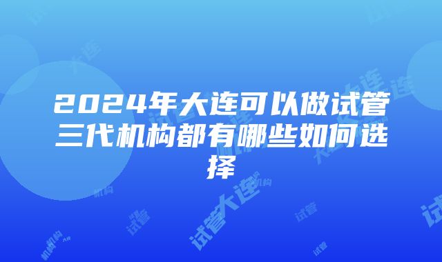 2024年大连可以做试管三代机构都有哪些如何选择