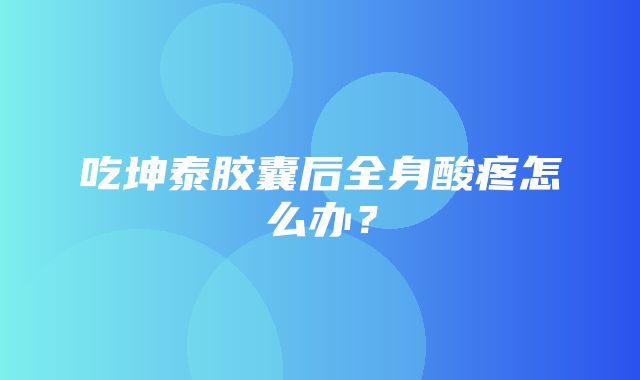 吃坤泰胶囊后全身酸疼怎么办？