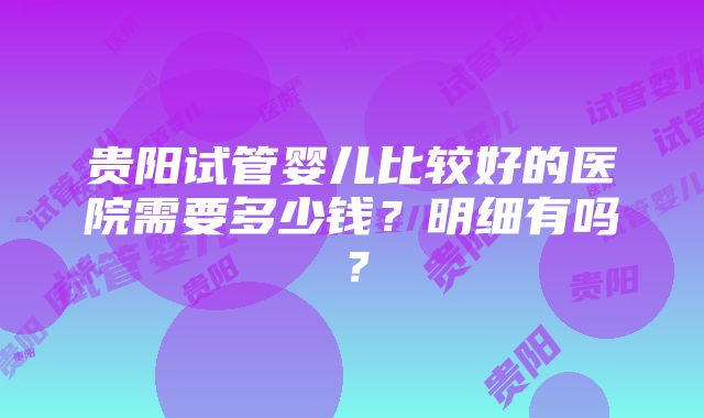 贵阳试管婴儿比较好的医院需要多少钱？明细有吗？