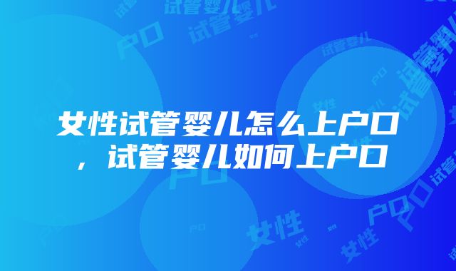 女性试管婴儿怎么上户口，试管婴儿如何上户口