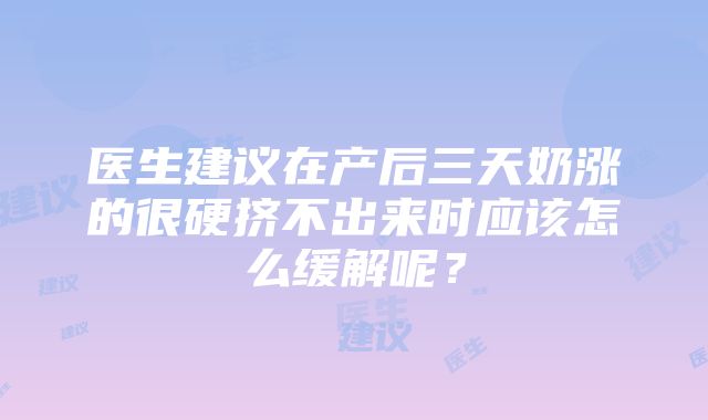 医生建议在产后三天奶涨的很硬挤不出来时应该怎么缓解呢？