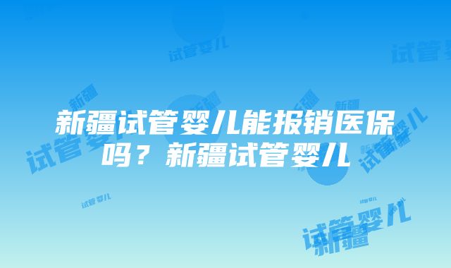 新疆试管婴儿能报销医保吗？新疆试管婴儿