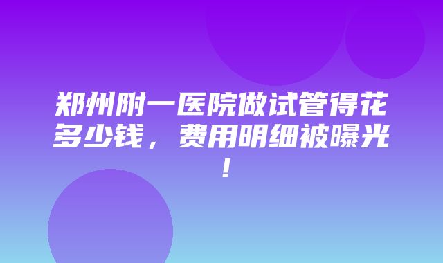 郑州附一医院做试管得花多少钱，费用明细被曝光！