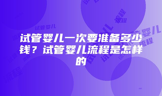 试管婴儿一次要准备多少钱？试管婴儿流程是怎样的