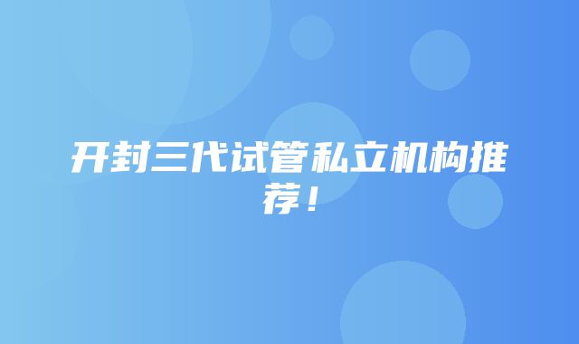 开封三代试管私立机构推荐！