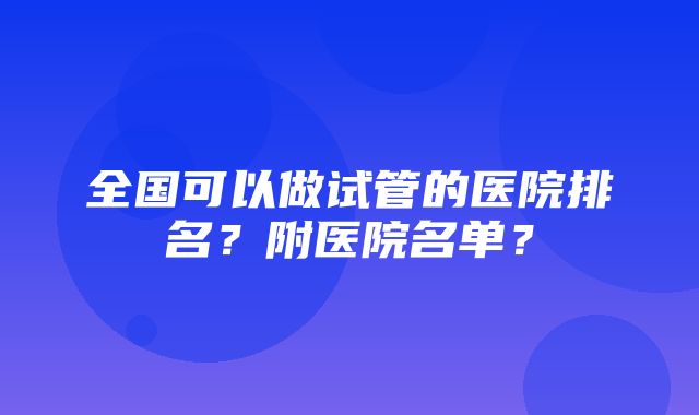 全国可以做试管的医院排名？附医院名单？