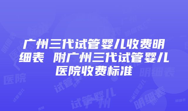 广州三代试管婴儿收费明细表 附广州三代试管婴儿医院收费标准